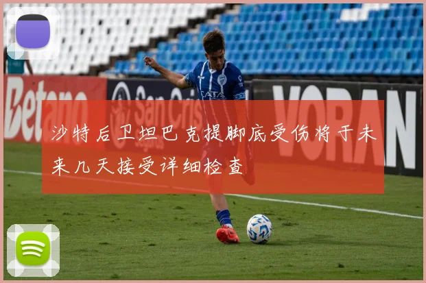 沙特后卫坦巴克提脚底受伤将于未来几天接受详细检查
