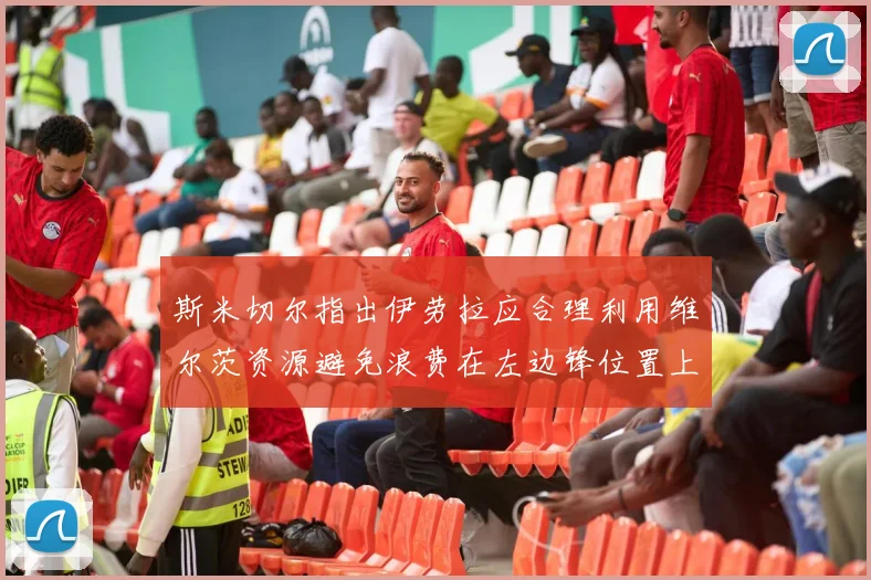 斯米切尔指出伊劳拉应合理利用维尔茨资源避免浪费在左边锋位置上