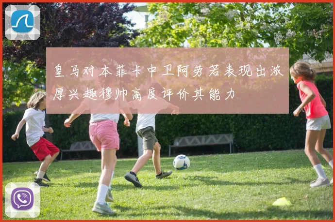 皇马对本菲卡中卫阿劳若表现出浓厚兴趣穆帅高度评价其能力