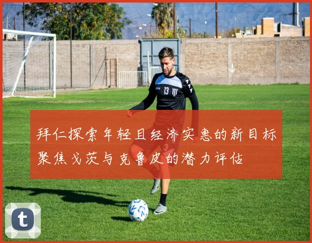 拜仁探索年轻且经济实惠的新目标聚焦戈茨与克鲁皮的潜力评估
