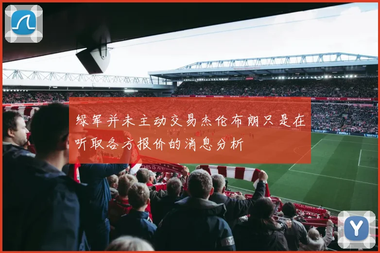 绿军并未主动交易杰伦布朗只是在听取各方报价的消息分析