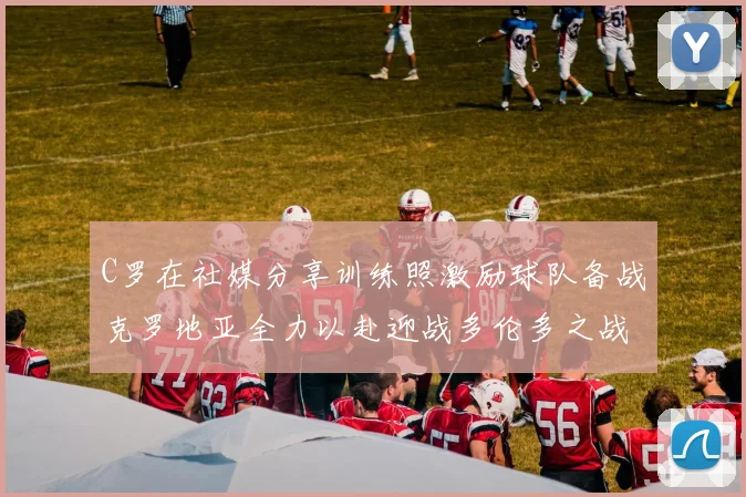 C罗在社媒分享训练照激励球队备战克罗地亚全力以赴迎战多伦多之战