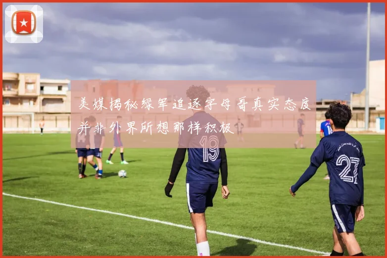 美媒揭秘绿军追逐字母哥真实态度并非外界所想那样积极