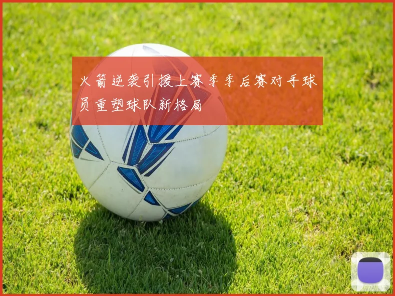 火箭逆袭引援上赛季季后赛对手球员重塑球队新格局