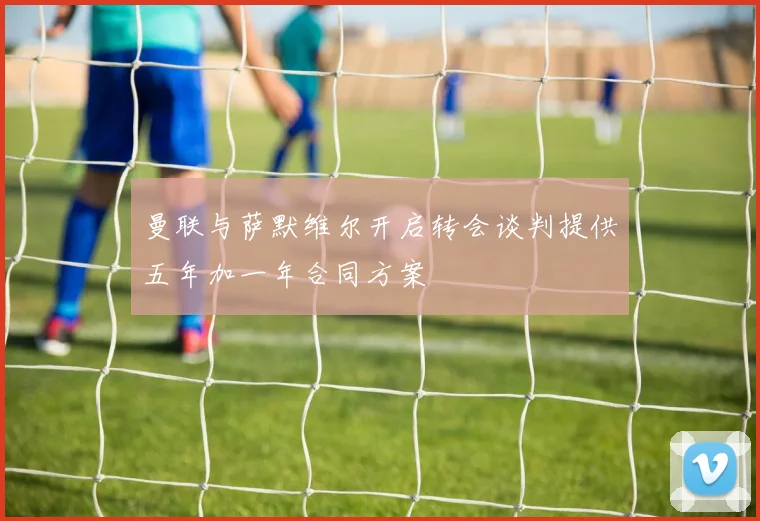 曼联与萨默维尔开启转会谈判提供五年加一年合同方案