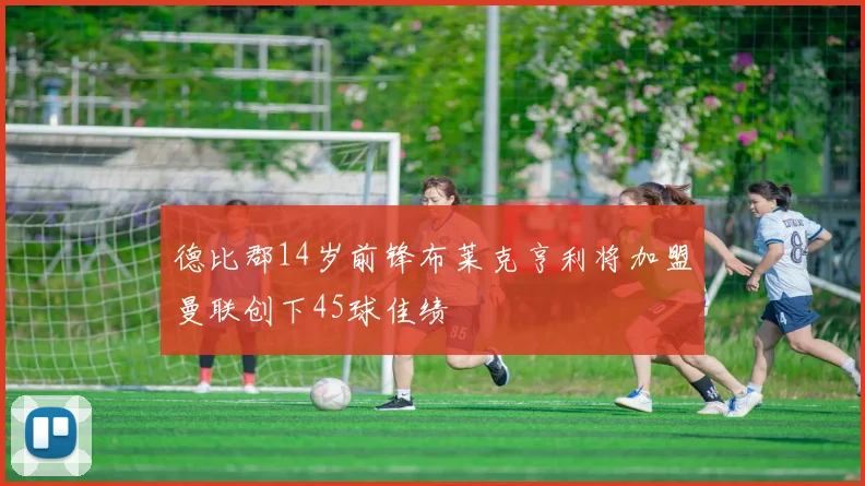 德比郡14岁前锋布莱克亨利将加盟曼联创下45球佳绩