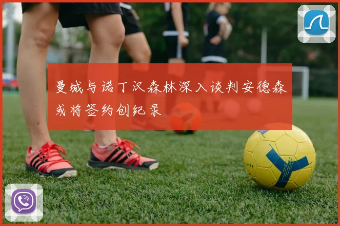 曼城与诺丁汉森林深入谈判安德森或将签约创纪录