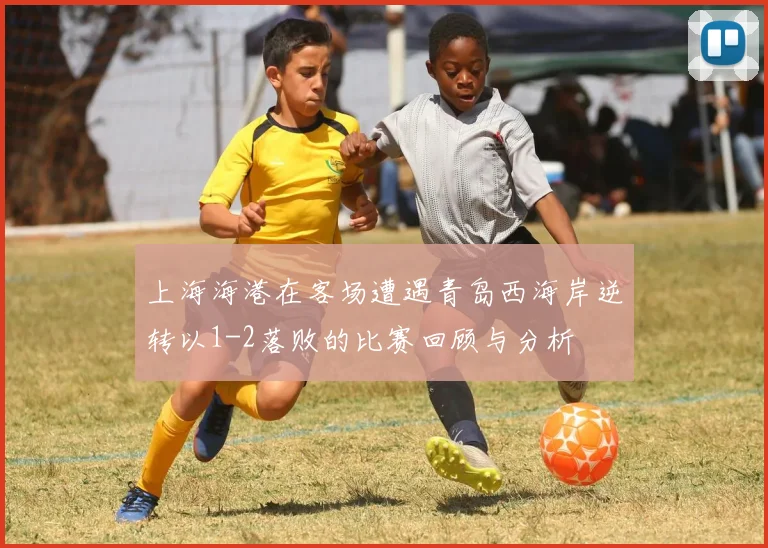 上海海港在客场遭遇青岛西海岸逆转以1-2落败的比赛回顾与分析