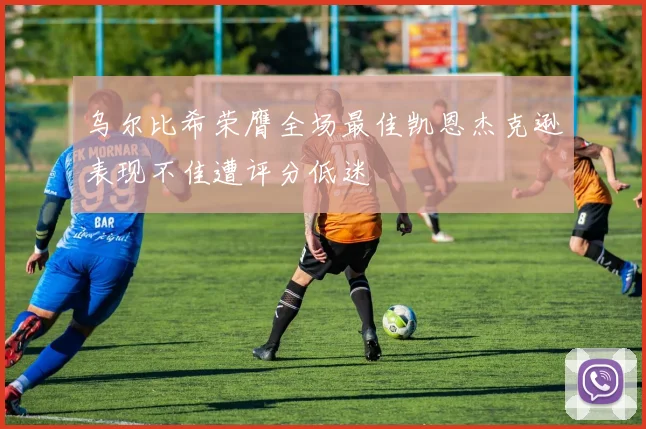 乌尔比希荣膺全场最佳凯恩杰克逊表现不佳遭评分低迷