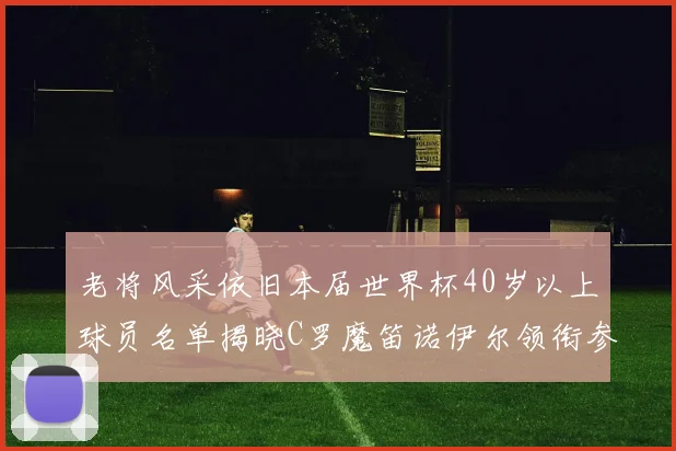老将风采依旧本届世界杯40岁以上球员名单揭晓C罗魔笛诺伊尔领衔参赛