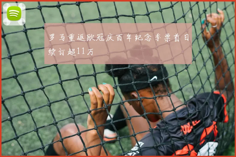 罗马重返欧冠庆百年纪念季票首日续订超11万